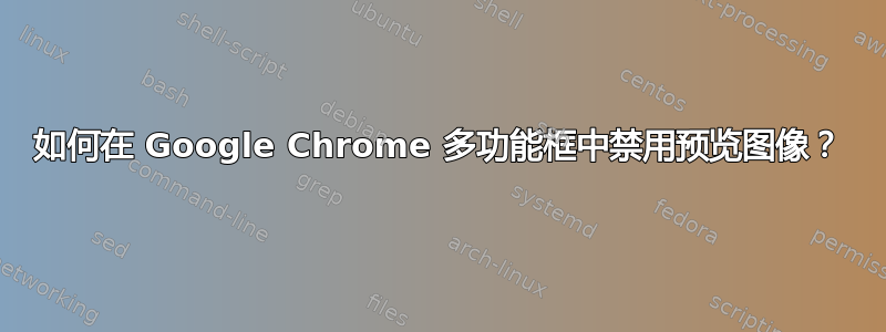 如何在 Google Chrome 多功能框中禁用预览图像？