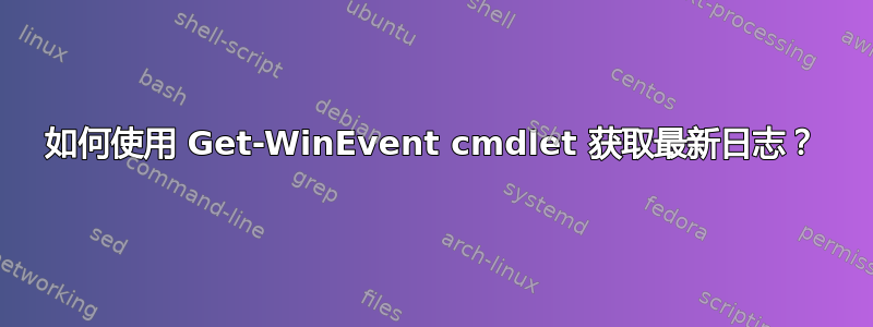 如何使用 Get-WinEvent cmdlet 获取最新日志？