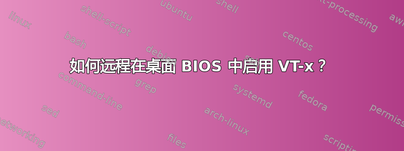 如何远程在桌面 BIOS 中启用 VT-x？