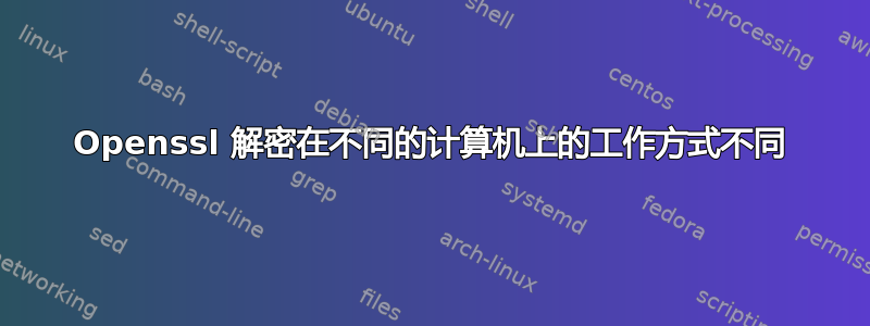 Openssl 解密在不同的计算机上的工作方式不同