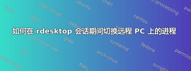 如何在 rdesktop 会话期间切换远程 PC 上的进程