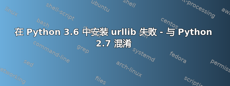 在 Python 3.6 中安装 urllib 失败 - 与 Python 2.7 混淆