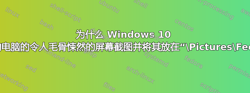 为什么 Windows 10 会自动创建我的电脑的令人毛骨悚然的屏幕截图并将其放在“\Pictures\Feedback”中？