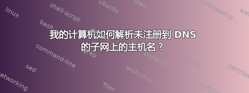 我的计算机如何解析未注册到 DNS 的子网上的主机名？