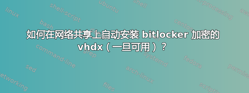 如何在网络共享上自动安装 bitlocker 加密的 vhdx（一旦可用）？