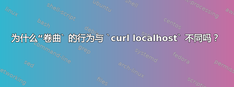 为什么“卷曲` 的行为与 `curl localhost` 不同吗？