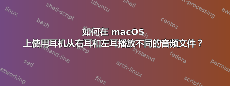 如何在 macOS 上使用耳机从右耳和左耳播放不同的音频文件？