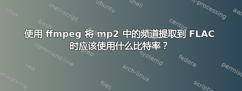 使用 ffmpeg 将 mp2 中的频道提取到 FLAC 时应该使用什么比特率？