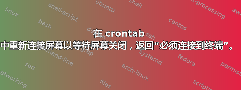 在 crontab 中重新连接屏幕以等待屏幕关闭，返回“必须连接到终端”。