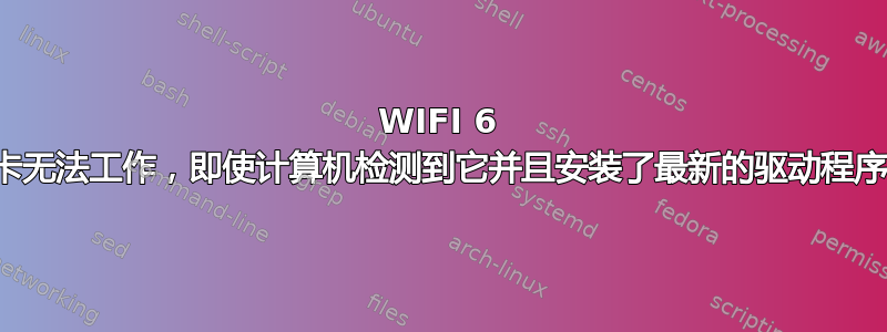 WIFI 6 卡无法工作，即使计算机检测到它并且安装了最新的驱动程序