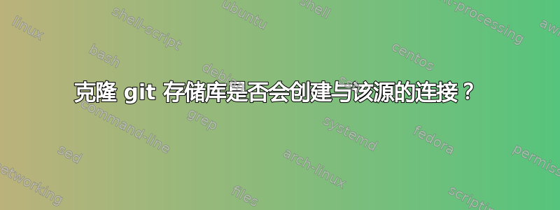 克隆 git 存储库是否会创建与该源的连接？