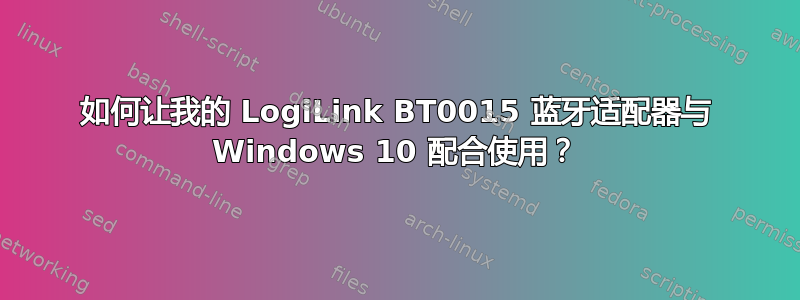 如何让我的 LogiLink BT0015 蓝牙适配器与 Windows 10 配合使用？