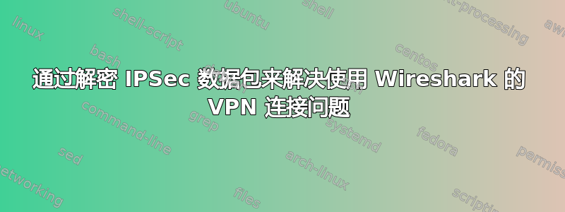 通过解密 IPSec 数据包来解决使用 Wireshark 的 VPN 连接问题