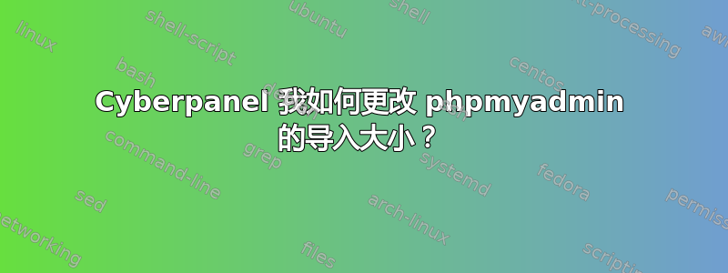 Cyber​​panel 我如何更改 phpmyadmin 的导入大小？