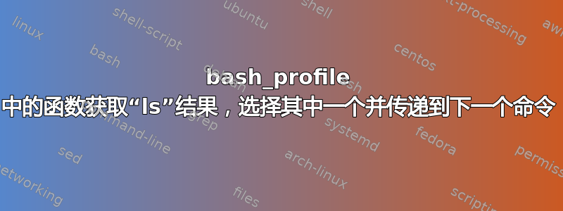 bash_profile 中的函数获取“ls”结果，选择其中一个并传递到下一个命令