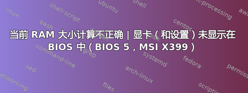 当前 RAM 大小计算不正确 | 显卡（和设置）未显示在 BIOS 中（BIOS 5，MSI X399）