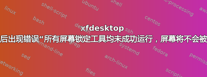 xfdesktop 不活动后出现错误“所有屏幕锁定工具均未成功运行，屏幕将不会被锁定”