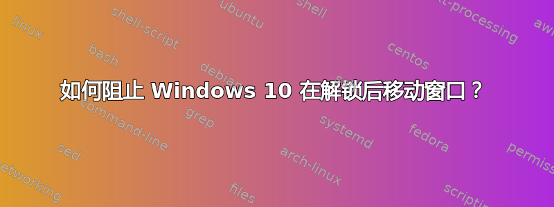 如何阻止 Windows 10 在解锁后移动窗口？