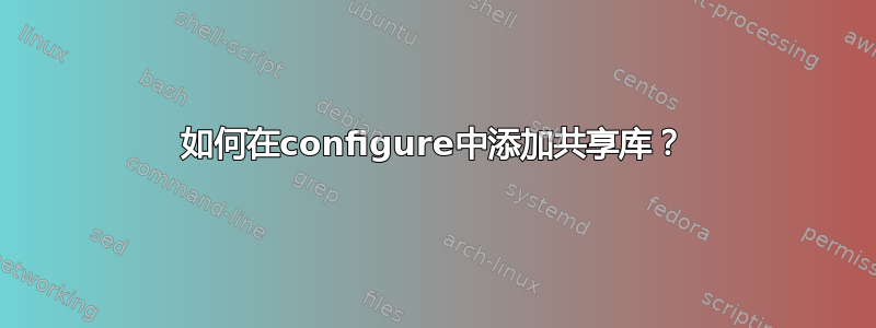 如何在configure中添加共享库？