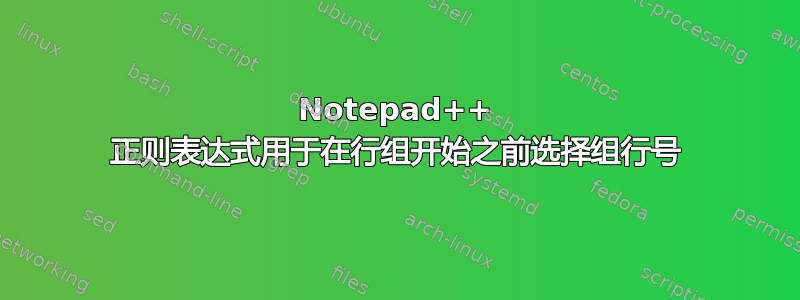 Notepad++ 正则表达式用于在行组开始之前选择组行号