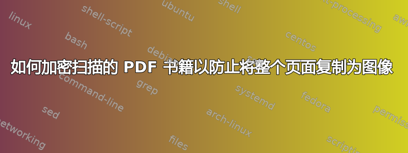 如何加密扫描的 PDF 书籍以防止将整个页面复制为图像