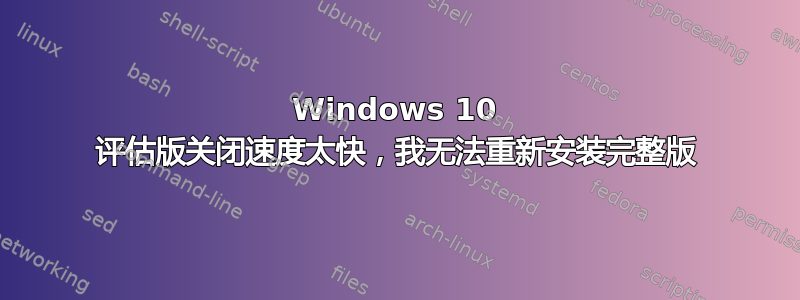 Windows 10 评估版关闭速度太快，我无法重新安装完整版