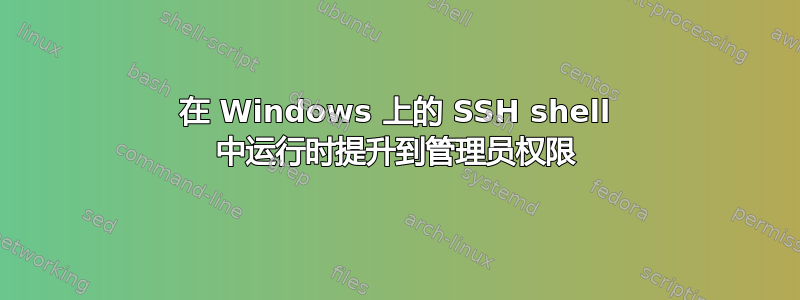 在 Windows 上的 SSH shell 中运行时提升到管理员权限