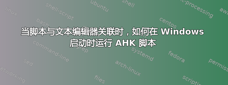 当脚本与文本编辑器关联时，如何在 Windows 启动时运行 AHK 脚本