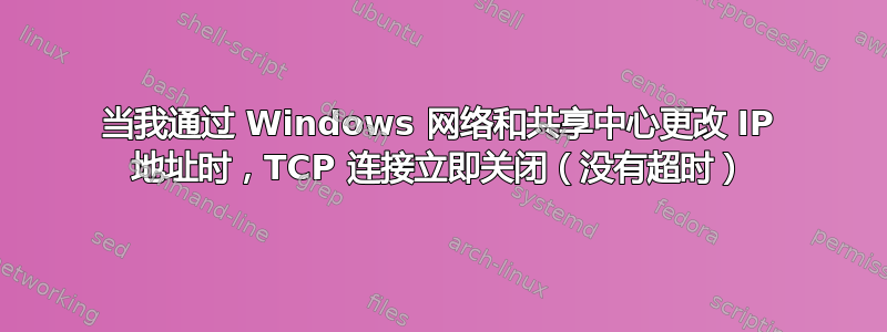 当我通过 Windows 网络和共享中心更改 IP 地址时，TCP 连接立即关闭（没有超时）