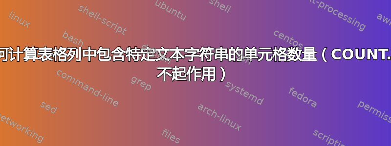 如何计算表格列中包含特定文本字符串的单元格数量（COUNT.IF 不起作用）