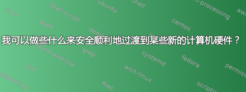 我可以做些什么来安全顺利地过渡到某些新的计算机硬件？