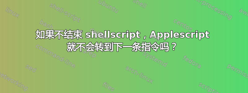 如果不结束 shellscript，Applescript 就不会转到下一条指令吗？