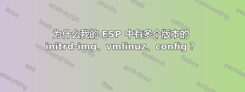 为什么我的 ESP 中有多个版本的 initrd-img、vmlinuz、config？