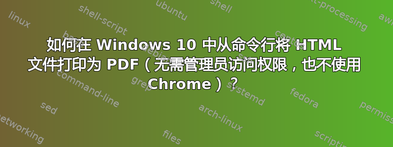 如何在 Windows 10 中从命令行将 HTML 文件打印为 PDF（无需管理员访问权限，也不使用 Chrome）？