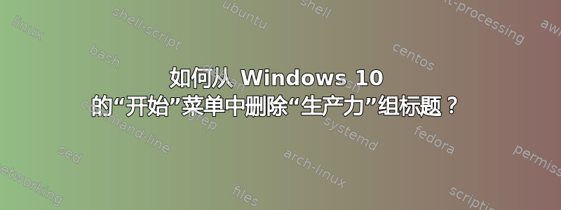 如何从 Windows 10 的“开始”菜单中删除“生产力”组标题？