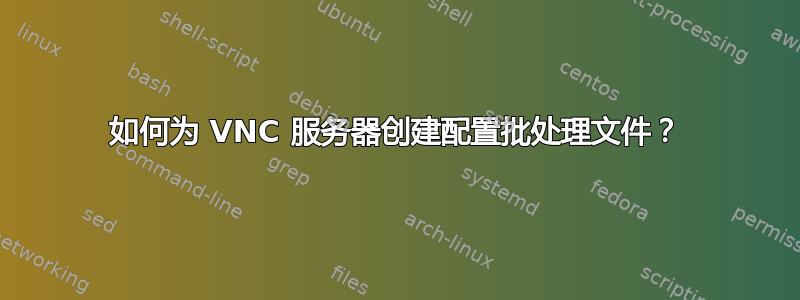 如何为 VNC 服务器创建配置批处理文件？