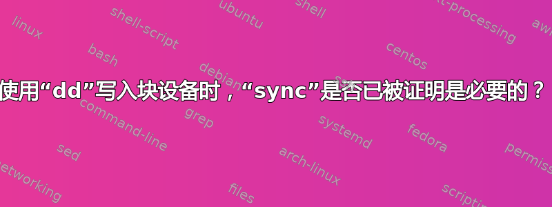 使用“dd”写入块设备时，“sync”是否已被证明是必要的？