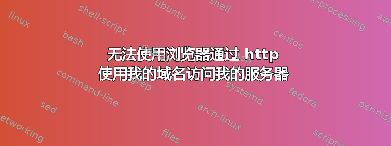 无法使用浏览器通过 http 使用我的域名访问我的服务器