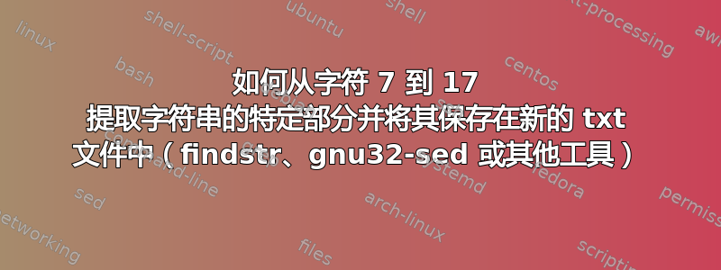 如何从字符 7 到 17 提取字符串的特定部分并将其保存在新的 txt 文件中（findstr、gnu32-sed 或其他工具）