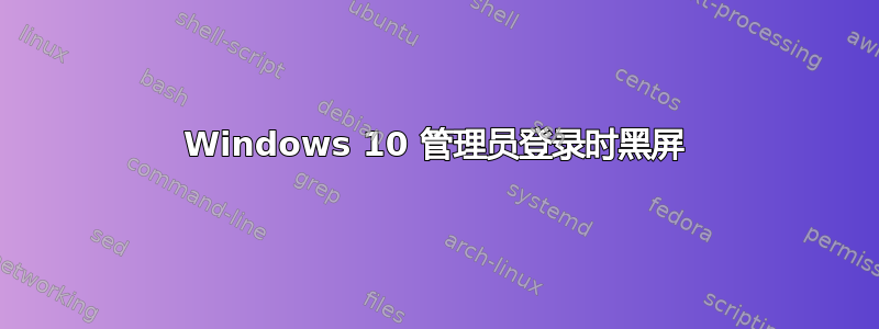 Windows 10 管理员登录时黑屏