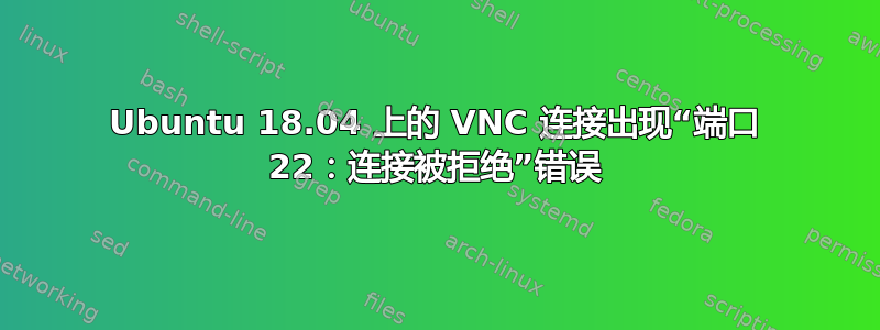 Ubuntu 18.04 上的 VNC 连接出现“端口 22：连接被拒绝”错误