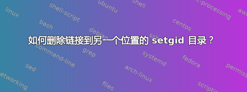 如何删除链接到另一个位置的 setgid 目录？