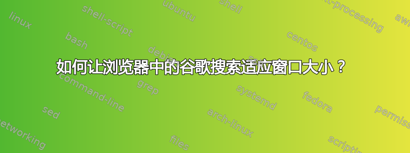 如何让浏览器中的谷歌搜索适应窗口大小？