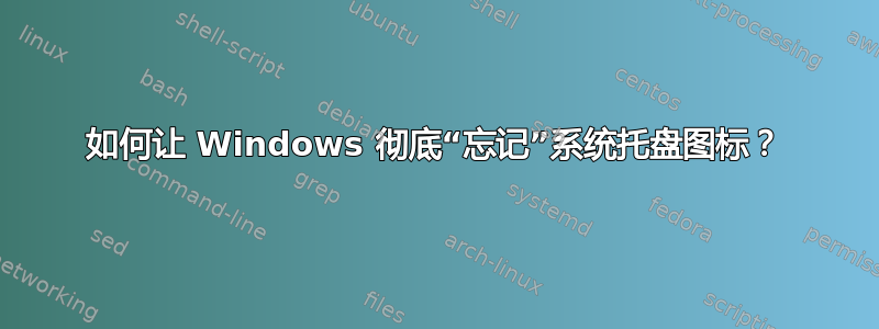 如何让 Windows 彻底“忘记”系统托盘图标？