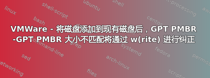 VMWare - 将磁盘添加到现有磁盘后，GPT PMBR -GPT PMBR 大小不匹配将通过 w(rite) 进行纠正