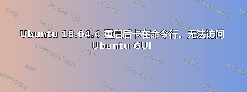 Ubuntu 18.04.4 重启后卡在命令行。无法访问 Ubuntu GUI