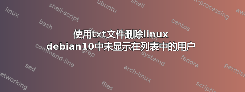 使用txt文件删除linux debian10中未显示在列表中的用户