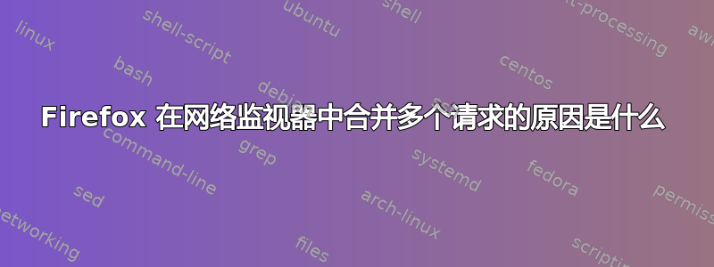 Firefox 在网络监视器中合并多个请求的原因是什么