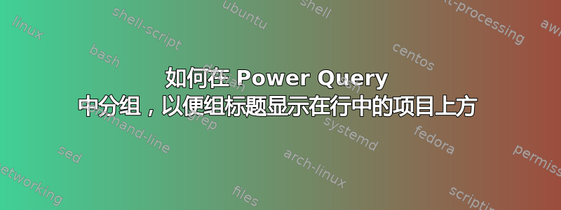 如何在 Power Query 中分组，以便组标题显示在行中的项目上方