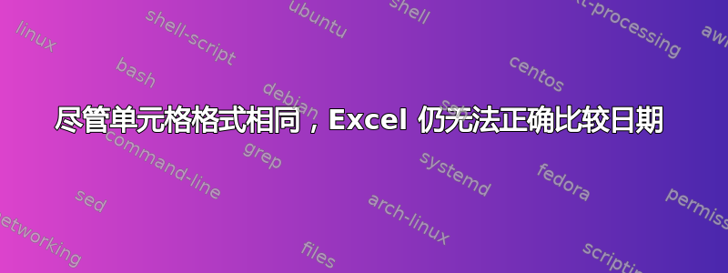 尽管单元格格式相同，Excel 仍无法正确比较日期